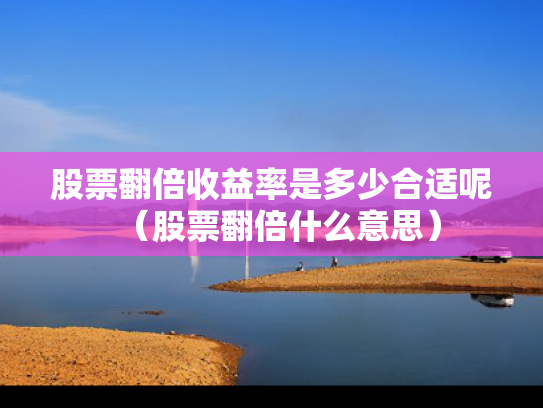 股票翻倍收益率是多少合适呢（股票翻倍什么意思）