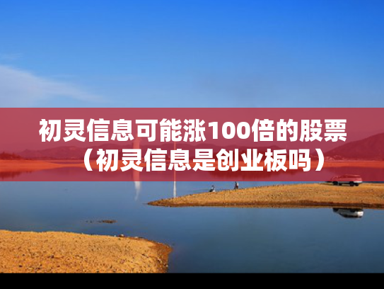 初灵信息可能涨100倍的股票（初灵信息是创业板吗）