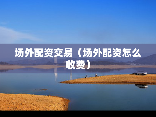 场外配资交易（场外配资怎么收费）