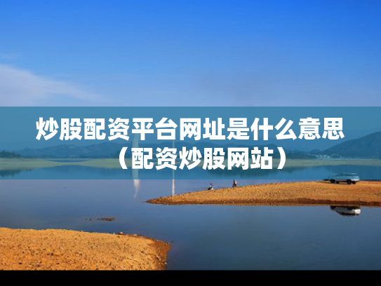 炒股配资平台网址是什么意思（配资炒股网站）