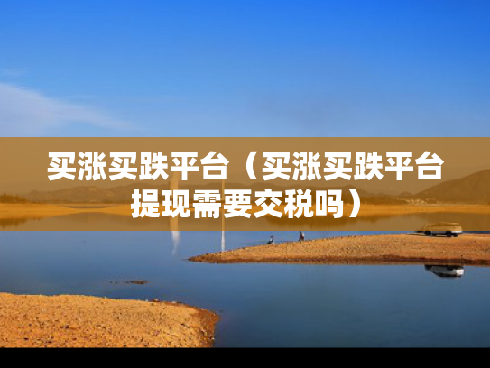 买涨买跌平台（买涨买跌平台提现需要交税吗）