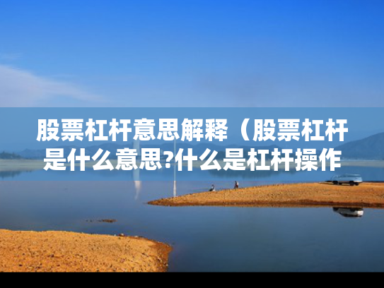 股票杠杆意思解释（股票杠杆是什么意思?什么是杠杆操作）
