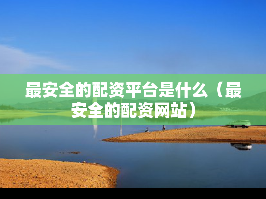 最安全的配资平台是什么（最安全的配资网站）