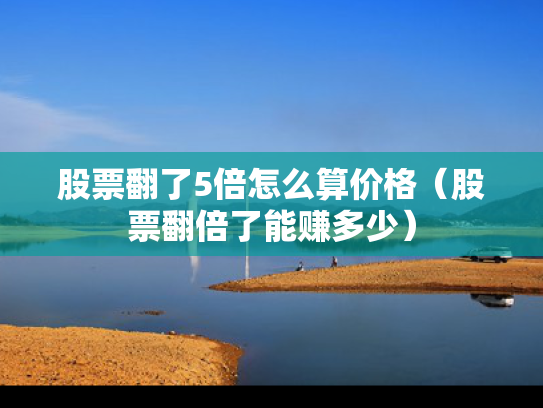 股票翻了5倍怎么算价格（股票翻倍了能赚多少）
