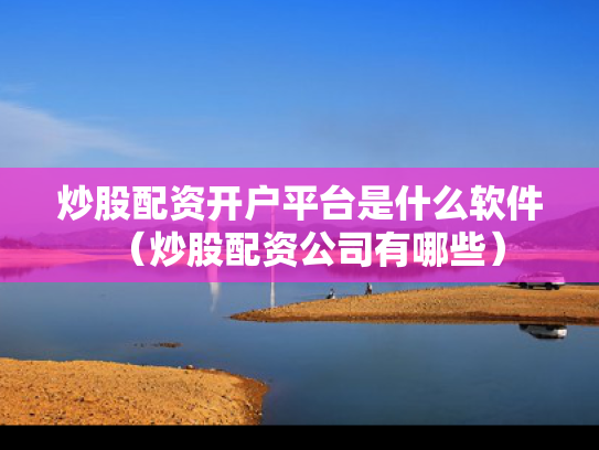 炒股配资开户平台是什么软件（炒股配资公司有哪些）