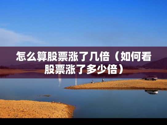 怎么算股票涨了几倍（如何看股票涨了多少倍）