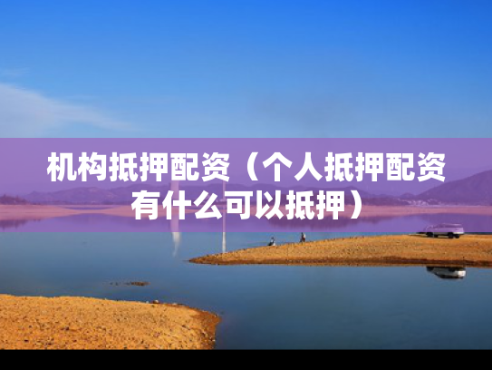 机构抵押配资（个人抵押配资有什么可以抵押）