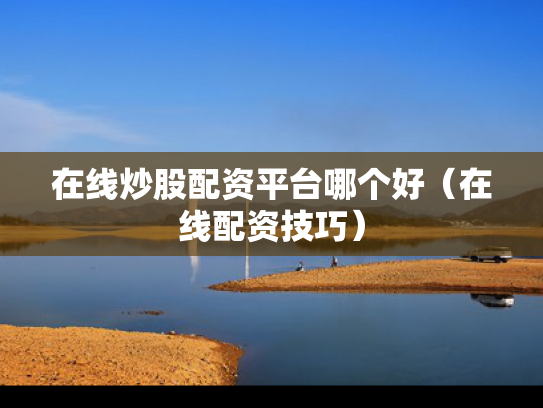在线炒股配资平台哪个好（在线配资技巧）