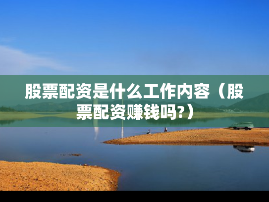 股票配资是什么工作内容（股票配资赚钱吗?）