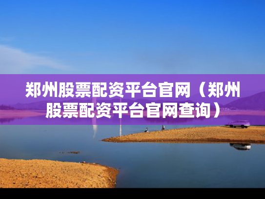 郑州股票配资平台官网（郑州股票配资平台官网查询）
