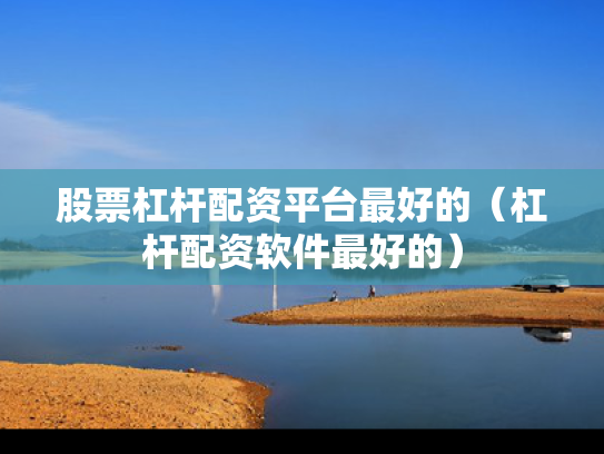 股票杠杆配资平台最好的（杠杆配资软件最好的）