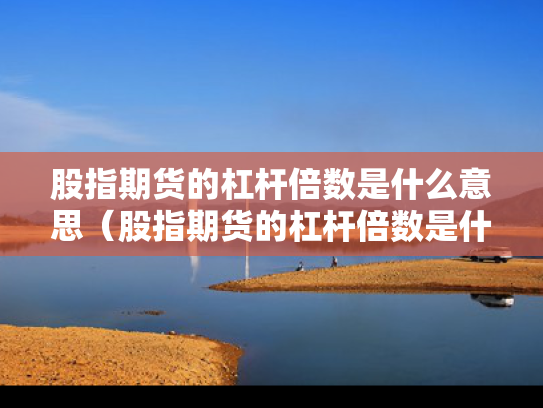 股指期货的杠杆倍数是什么意思（股指期货的杠杆倍数是什么意思啊）