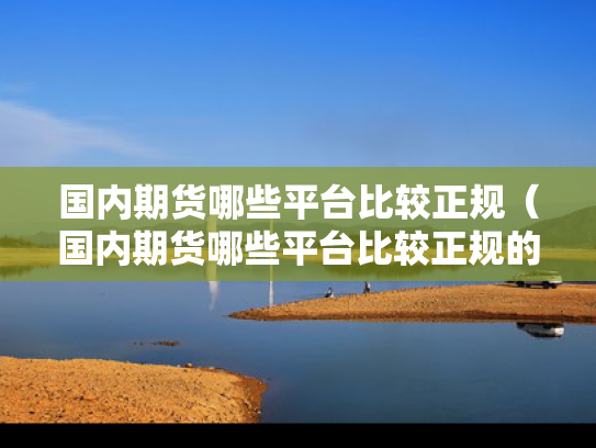 国内期货哪些平台比较正规（国内期货哪些平台比较正规的）