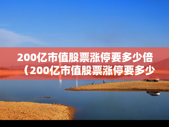 200亿市值股票涨停要多少倍（200亿市值股票涨停要多少倍呢）