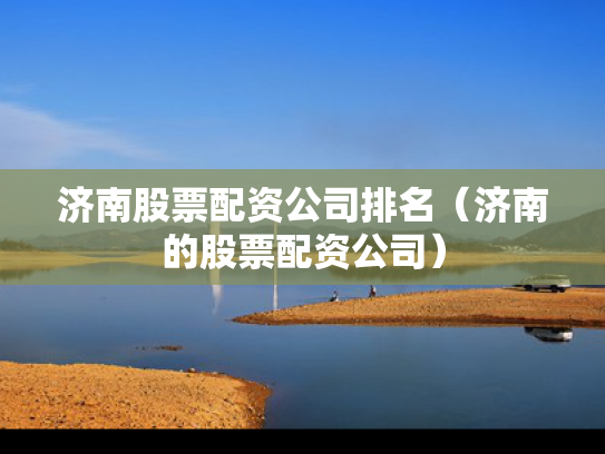 济南股票配资公司排名（济南的股票配资公司）