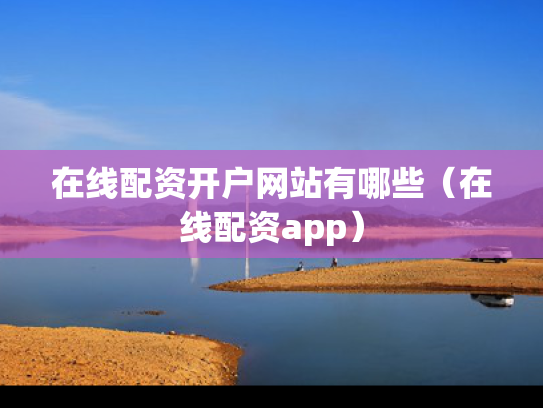 在线配资开户网站有哪些（在线配资app）