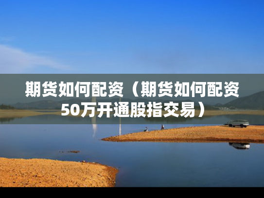 期货如何配资（期货如何配资50万开通股指交易）