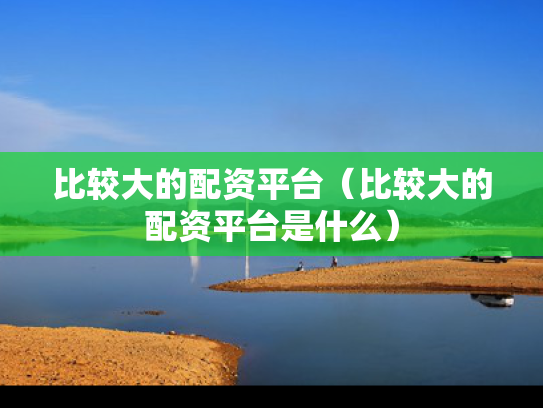 比较大的配资平台（比较大的配资平台是什么）
