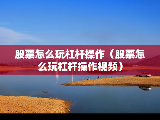股票怎么玩杠杆操作（股票怎么玩杠杆操作视频）