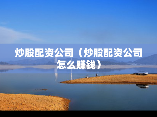 炒股配资公司（炒股配资公司怎么赚钱）
