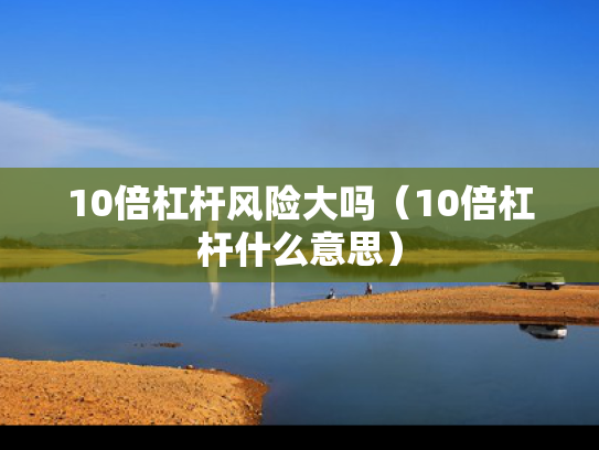 10倍杠杆风险大吗（10倍杠杆什么意思）