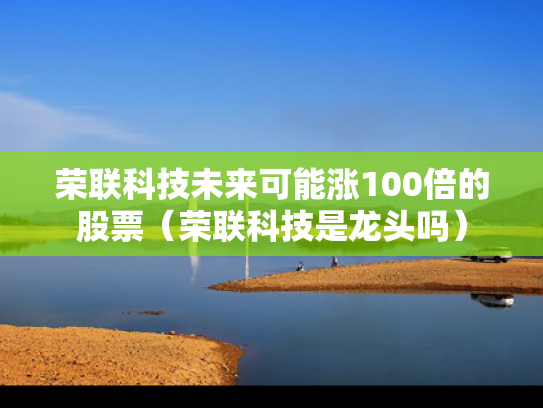 荣联科技未来可能涨100倍的股票（荣联科技是龙头吗）