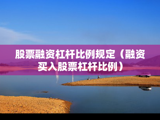 股票融资杠杆比例规定（融资买入股票杠杆比例）