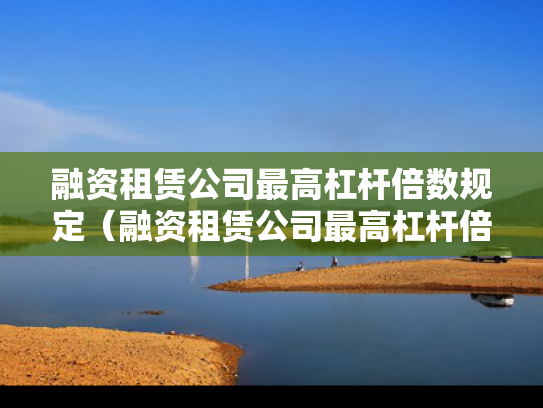 融资租赁公司最高杠杆倍数规定（融资租赁公司最高杠杆倍数规定是多少）
