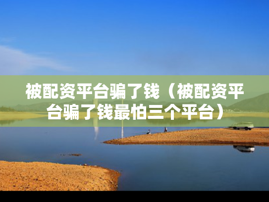 被配资平台骗了钱（被配资平台骗了钱最怕三个平台）