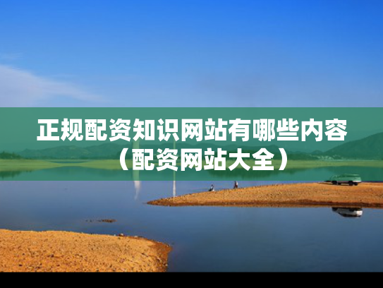 正规配资知识网站有哪些内容（配资网站大全）