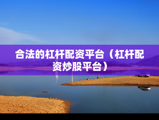 合法的杠杆配资平台（杠杆配资炒股平台）