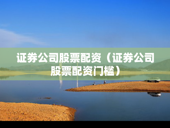 证券公司股票配资（证券公司股票配资门槛）