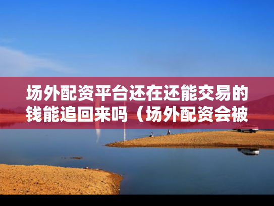 场外配资平台还在还能交易的钱能追回来吗（场外配资会被判刑吗）