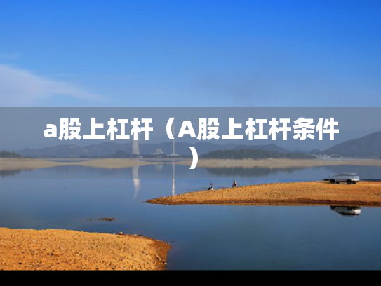 a股上杠杆（A股上杠杆条件）