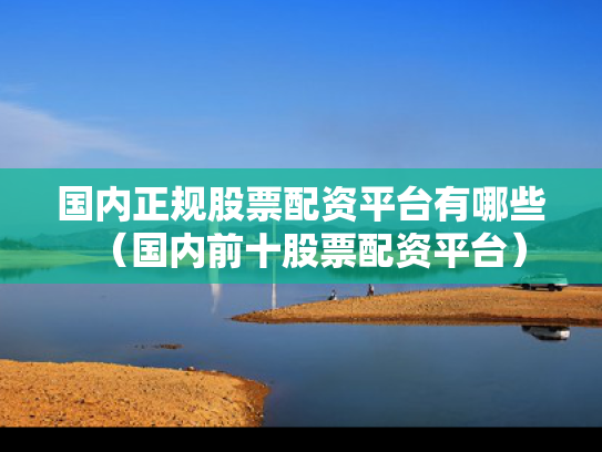 国内正规股票配资平台有哪些（国内前十股票配资平台）