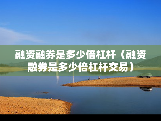 融资融券是多少倍杠杆（融资融券是多少倍杠杆交易）