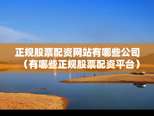 正规股票配资网站有哪些公司（有哪些正规股票配资平台）