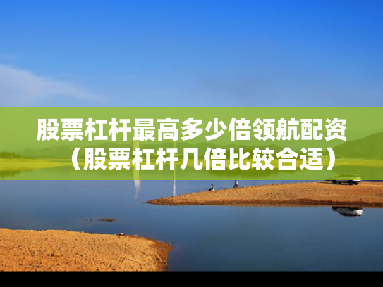 股票杠杆最高多少倍领航配资（股票杠杆几倍比较合适）