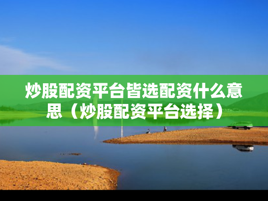 炒股配资平台皆选配资什么意思（炒股配资平台选择）