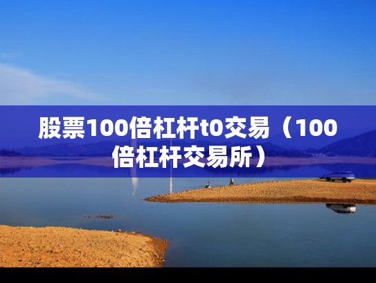 股票100倍杠杆t0交易（100倍杠杆交易所）