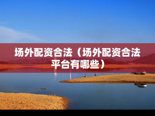 场外配资合法（场外配资合法平台有哪些）
