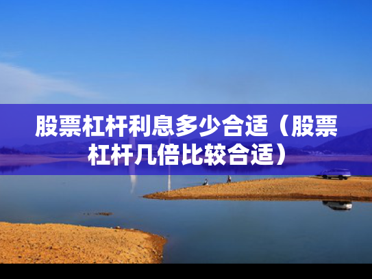 股票杠杆利息多少合适（股票杠杆几倍比较合适）