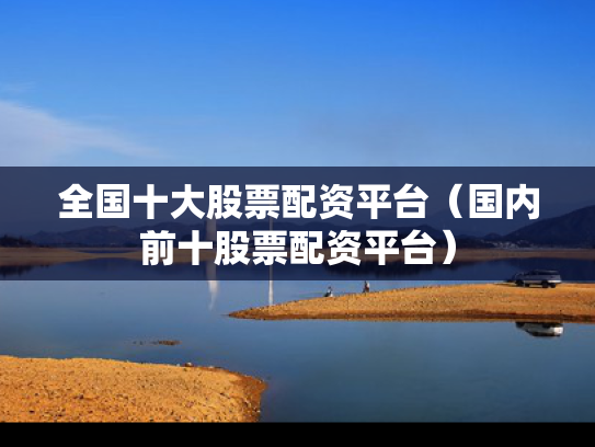 全国十大股票配资平台（国内前十股票配资平台）
