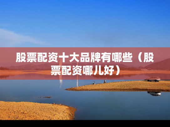 股票配资十大品牌有哪些（股票配资哪儿好）