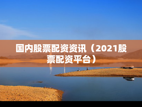 国内股票配资资讯（2021股票配资平台）