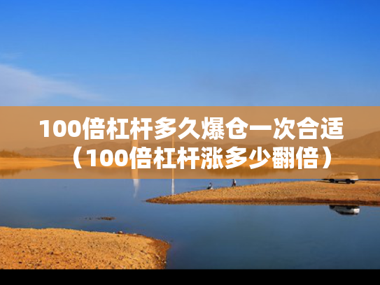 100倍杠杆多久爆仓一次合适（100倍杠杆涨多少翻倍）
