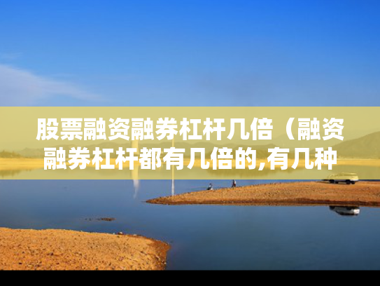 股票融资融券杠杆几倍（融资融券杠杆都有几倍的,有几种?）