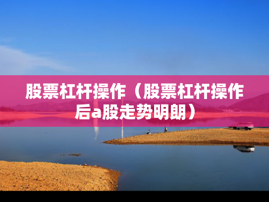 股票杠杆操作（股票杠杆操作后a股走势明朗）