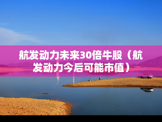航发动力未来30倍牛股（航发动力今后可能市值）
