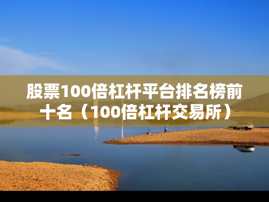 股票100倍杠杆平台排名榜前十名（100倍杠杆交易所）